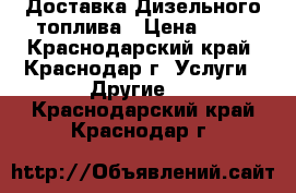 Доставка Дизельного топлива › Цена ­ 30 - Краснодарский край, Краснодар г. Услуги » Другие   . Краснодарский край,Краснодар г.